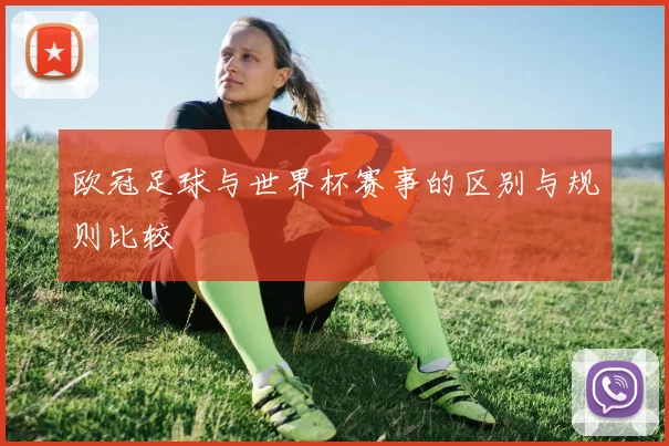 欧冠足球与世界杯赛事的区别与规则比较
