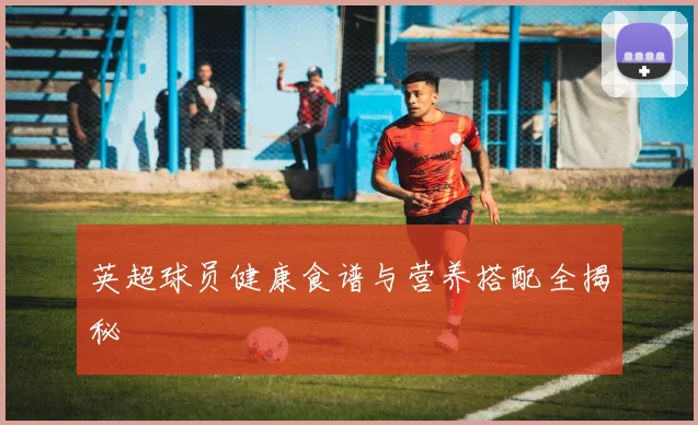 英超球员健康食谱与营养搭配全揭秘
