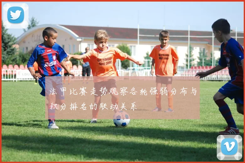 法甲比赛走势观察各轮强弱分布与积分排名的联动关系