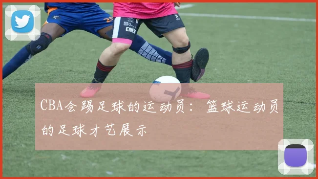 CBA会踢足球的运动员：篮球运动员的足球才艺展示