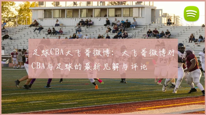 足球CBA大飞哥微博：大飞哥微博对CBA与足球的最新见解与评论