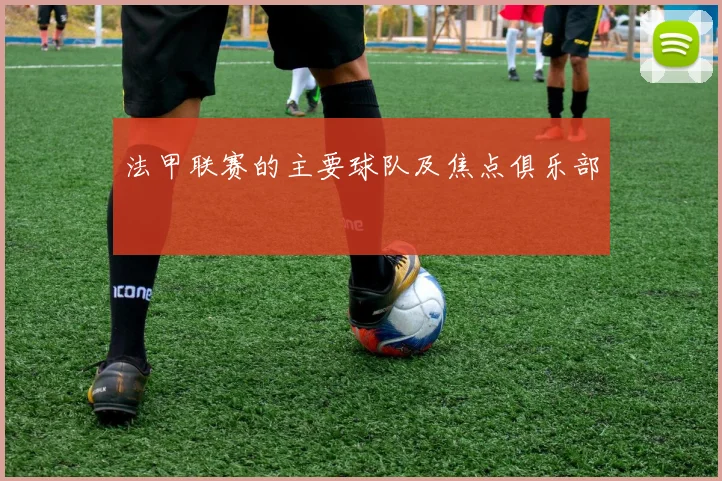 法甲联赛的主要球队及焦点俱乐部