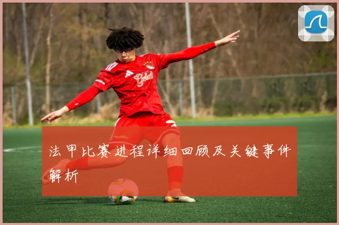 法甲比赛进程详细回顾及关键事件解析