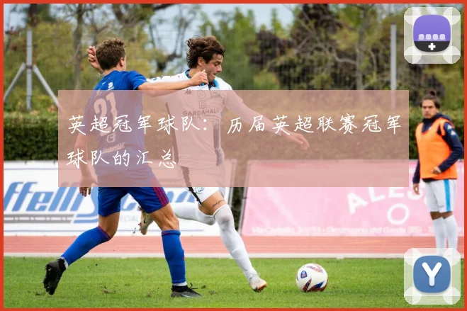 英超冠军球队：历届英超联赛冠军球队的汇总