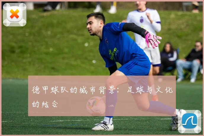 德甲球队的城市背景：足球与文化的结合