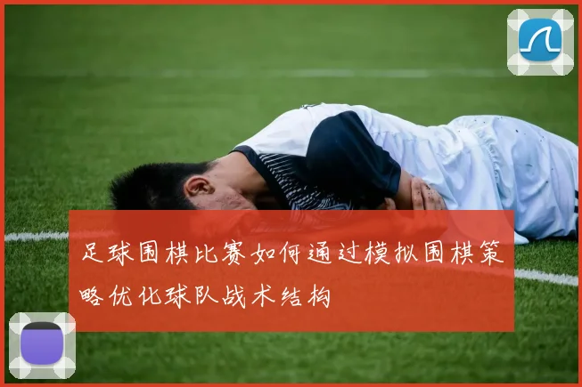 足球围棋比赛如何通过模拟围棋策略优化球队战术结构